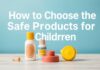 كيفية اختيار أفضل المنتجات الآمنة للأطفال How to Choose the Best Safe Products for Children